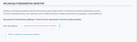 W pierwszej części strony - “Opcje generowania etykiet” możesz ustawić generowanie standardowych etykiet PDF lub etykiet przeznaczonych dla drukarek termicznych. Możesz wydrukować etykiety w formacie PDF, ZHL (drukarki termiczne) lub EPL (drukarki termiczne). Dla formatu PDF dostępne wymiary papieru to A4 i A6, dla ZHL i EPL - 10x15 cm lub 10x17 cm (w przypadku kuriera DHL). W celu wyboru odpowiedniego formatu i rozmiaru papieru, wybierz z listy odpowiednią wartość. Zastosowane zmiany będą widoczne tylko dla nowo zamówionych przesyłek, z wyjątkiem zmian formatu papieru dla plików PDF. Aplikacja Drugą nowością, która pojawiła się w naszym serwisie, jest dedykowana aplikacja “Furgonetka Desktop”, która umożliwia przesyłanie dokumentów przewozowych bezpośrednio na dowolną drukarkę zainstalowaną zarówno na Twoim stanowisku pracy, jak i wybranym przez Ciebie stanowisku innego pracownika, korzystającego z naszej platformy. Jak z niej skorzystać? Wystarczy pobrać aplikację na komputer a następnie wprowadzić w niej klucz widoczny na ekranie Twojego konta.